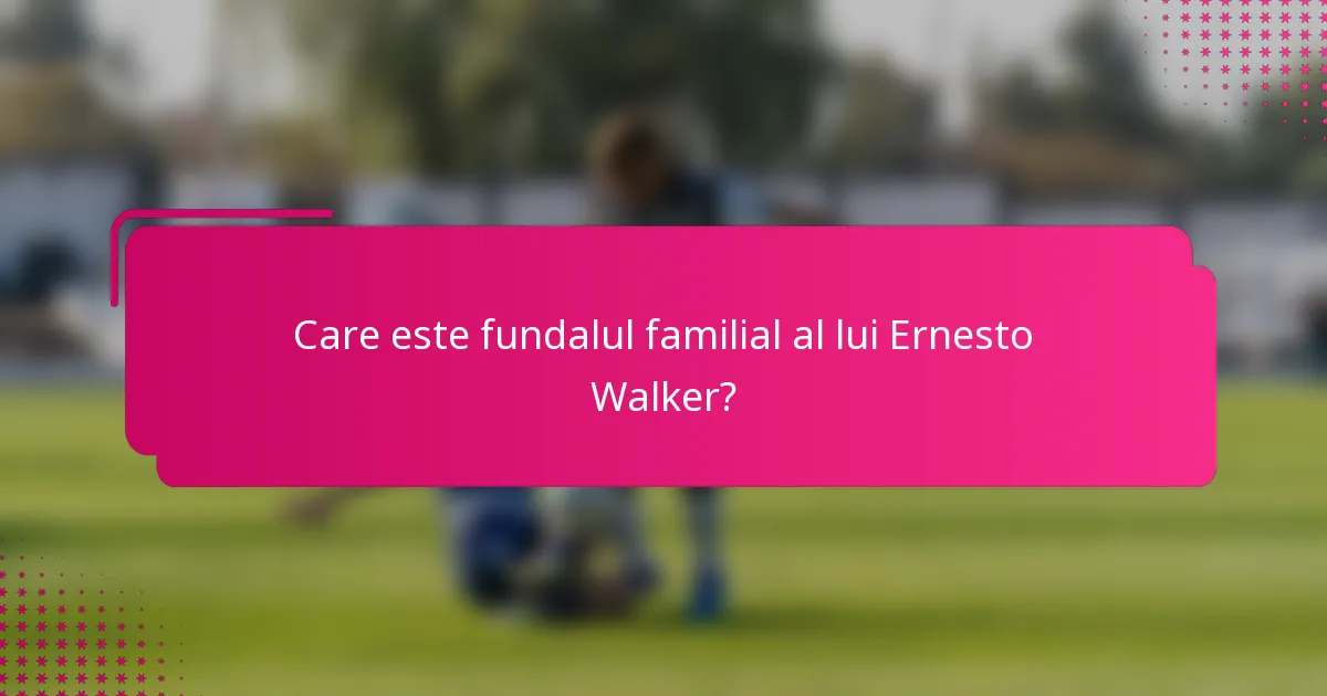 Care este fundalul familial al lui Ernesto Walker?