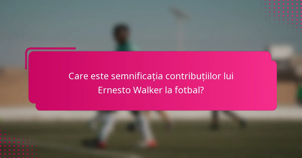 Care este semnificația contribuțiilor lui Ernesto Walker la fotbal?
