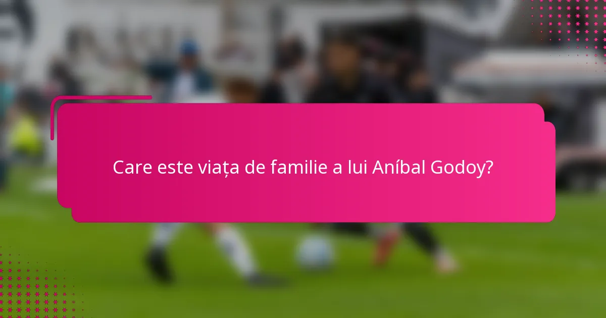 Care este viața de familie a lui Aníbal Godoy?