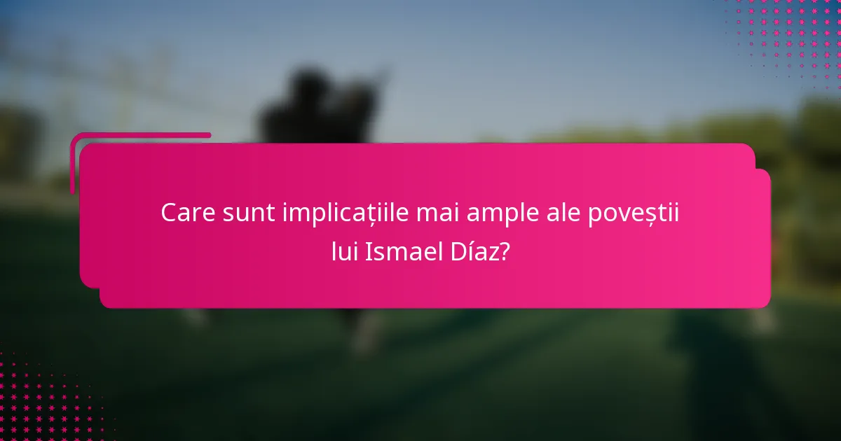 Care sunt implicațiile mai ample ale poveștii lui Ismael Díaz?