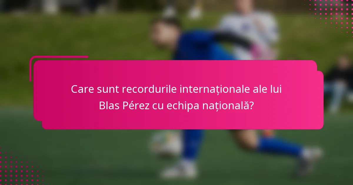 Care sunt recordurile internaționale ale lui Blas Pérez cu echipa națională?