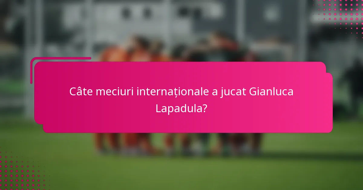 Câte meciuri internaționale a jucat Gianluca Lapadula?