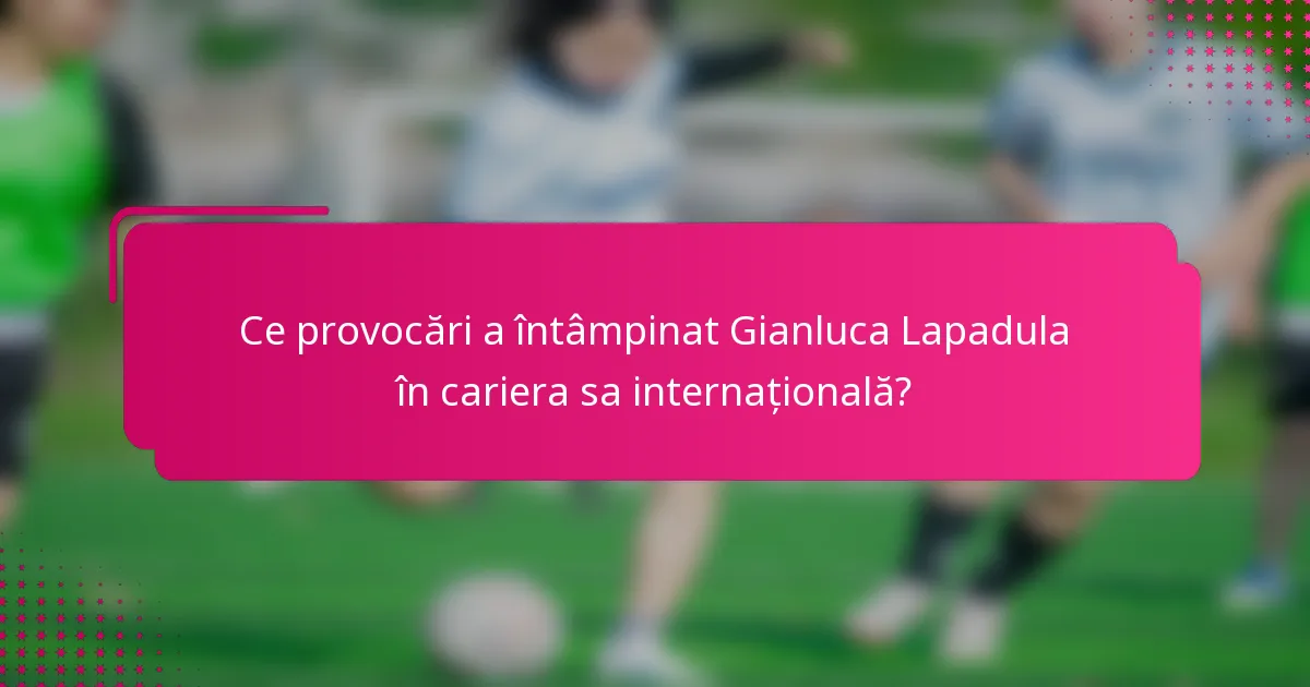 Ce provocări a întâmpinat Gianluca Lapadula în cariera sa internațională?